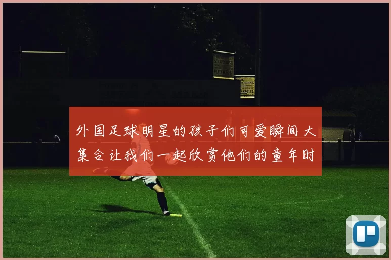 外国足球明星的孩子们可爱瞬间大集合让我们一起欣赏他们的童年时光