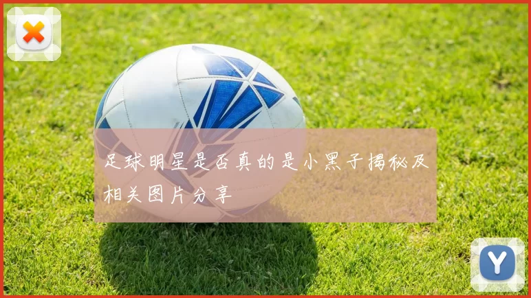 足球明星是否真的是小黑子揭秘及相关图片分享