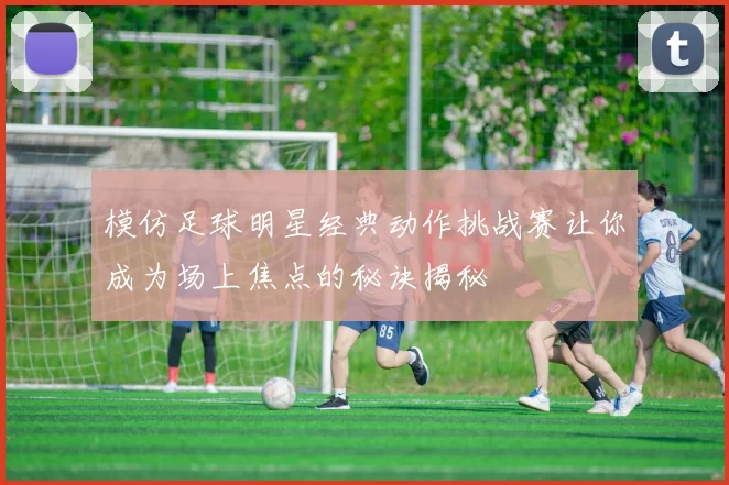 模仿足球明星经典动作挑战赛让你成为场上焦点的秘诀揭秘